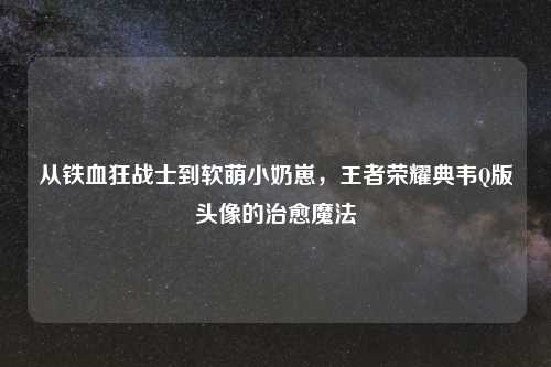 从铁血狂战士到软萌小奶崽，王者荣耀典韦Q版头像的治愈魔法