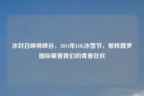 冰封召唤师峡谷，2014年LOL冰雪节，那枚魄罗图标藏着我们的青春狂欢