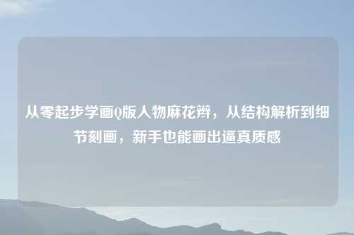 从零起步学画Q版人物麻花辫，从结构解析到细节刻画，新手也能画出逼真质感