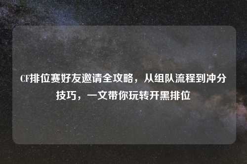 CF排位赛好友邀请全攻略，从组队流程到冲分技巧，一文带你玩转开黑排位