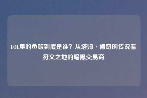 LOL里的鱼贩到底是谁？从塔姆·肯奇的传说看符文之地的暗黑交易商