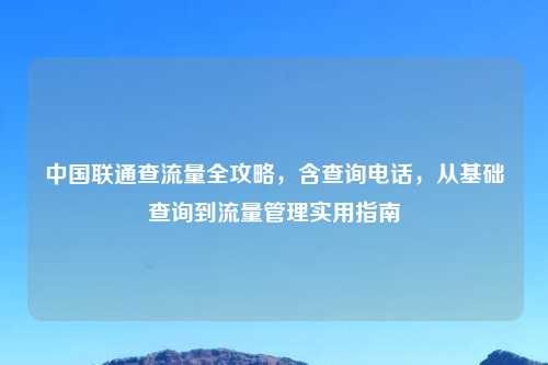 中国联通查流量全攻略，含查询     ，从基础查询到流量管理实用指南