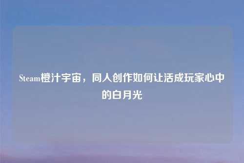 Steam橙汁宇宙，同人创作如何让活成玩家心中的白月光