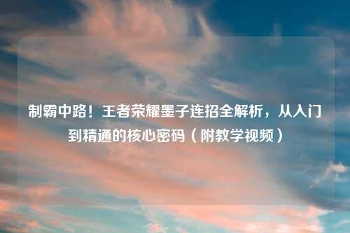 制霸中路！王者荣耀墨子连招全解析，从入门到精通的核心密码（附教学视频）