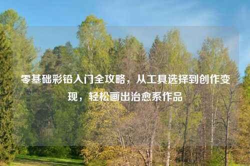 零基础彩铅入门全攻略，从工具选择到创作变现，轻松画出治愈系作品