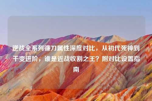 逆战全系列镰刀属性深度对比，从初代死神到千变进阶，谁是近战收割之王？附对比设置指南