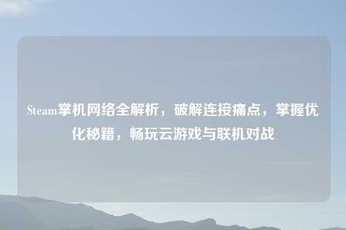 Steam掌机     全解析，破解连接痛点，掌握优化秘籍，畅玩云游戏与联机对战