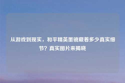 从游戏到现实，和平精英墨镜藏着多少真实细节？真实图片来揭晓