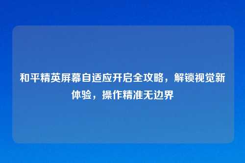 和平精英屏幕自适应开启全攻略，解锁视觉新体验，操作精准无边界