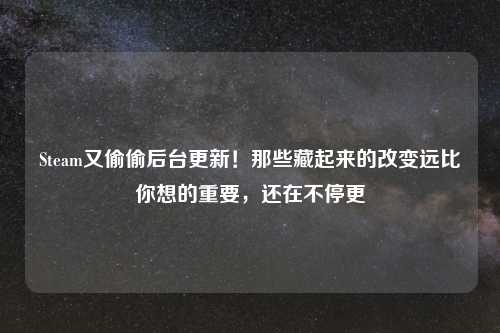 Steam又偷偷后台更新！那些藏起来的改变远比你想的重要，还在不停更
