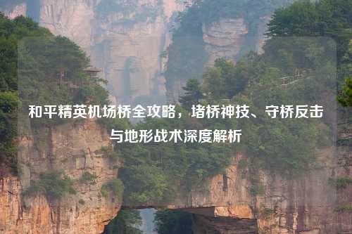 和平精英机场桥全攻略，堵桥神技、守桥反击与地形战术深度解析