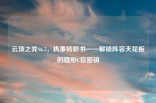 云顶之弈S6.5，执事转职书——解锁阵容天花板的隐形C位密钥