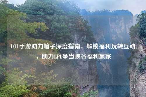 LOL手游助力箱子深度指南，解锁福利玩转互动，助力LPL争当峡谷福利赢家