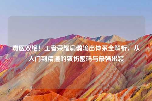 毒医双绝！王者荣耀扁鹊输出体系全解析，从入门到精通的致伤密码与最强出装