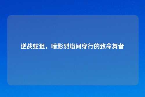 逆战蛇狙，暗影烈焰间穿行的致命舞者