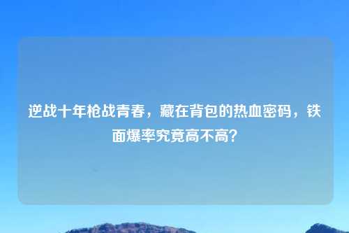 逆战十年枪战青春，藏在背包的热血密码，铁面爆率究竟高不高？