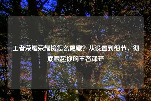王者荣耀荣耀榜怎么隐藏？从设置到细节，彻底藏起你的王者锋芒