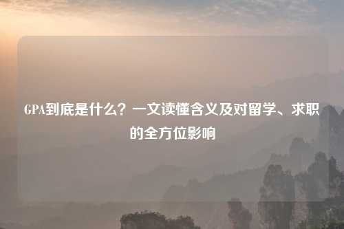 GPA到底是什么？一文读懂含义及对留学、求职的全方位影响