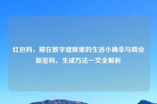 红包码，藏在数字缝隙里的生活小确幸与商业新密码，生成     一文全解析