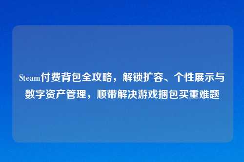 Steam付费背包全攻略，解锁扩容、个性展示与数字资产管理，顺带解决游戏捆包买重难题