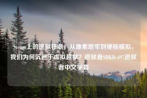 Steam上的逃狱狂潮，从像素地牢到硬核模拟，我们为何沉迷于虚拟越狱？逃狱者SHKD-697逃狱者中文字幕