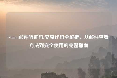 Steam邮件验证码/交易代码全解析，从邮件查看     到安全使用的完整指南