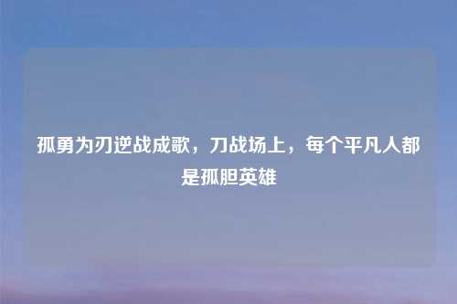 孤勇为刃逆战成歌，刀战场上，每个平凡人都是孤胆英雄