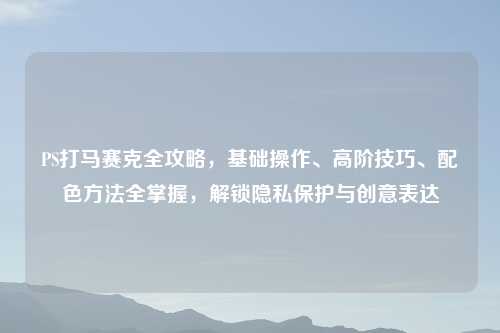 PS打马赛克全攻略，基础操作、高阶技巧、配色     全掌握，解锁隐私保护与创意表达