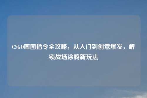 CSGO画图指令全攻略，从入门到创意爆发，解锁战场涂鸦新玩法