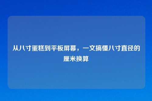 从八寸蛋糕到平板屏幕，一文搞懂八寸直径的厘米换算