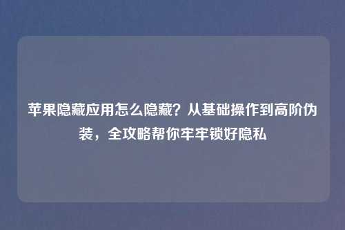 苹果隐藏应用怎么隐藏？从基础操作到高阶伪装，全攻略帮你牢牢锁好隐私