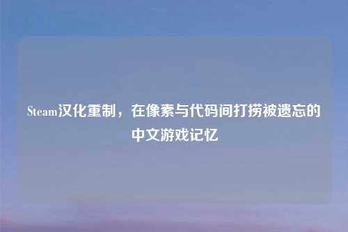 Steam汉化重制，在像素与代码间打捞被遗忘的中文游戏记忆