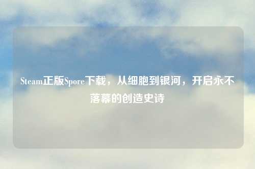 Steam正版Spore下载，从细胞到银河，开启永不落幕的创造史诗
