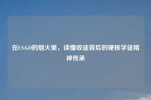 在CS:GO的烟火里，读懂收徒背后的硬核学徒精神传承