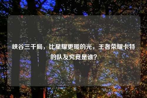 峡谷三千局，比星耀更暖的光，王者荣耀卡特的队友究竟是谁？