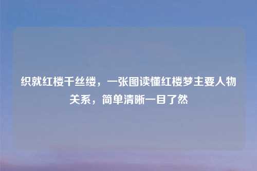 织就红楼千丝缕，一张图读懂红楼梦主要人物关系，简单清晰一目了然