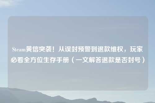 Steam黄信突袭！从误封预警到退款     ，玩家必看全方位生存手册（一文解答退款是否封号）