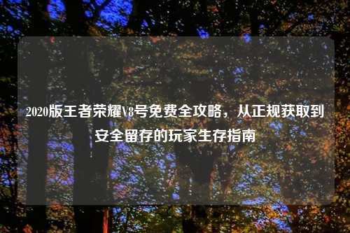 2020版王者荣耀V8号免费全攻略，从正规获取到安全留存的玩家生存指南