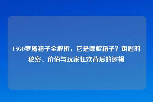 CSGO梦魇箱子全解析，它是哪款箱子？钥匙的秘密、价值与玩家狂欢背后的逻辑