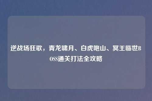 逆战场狂歌，青龙啸月、白虎咆山、冥王临世BOSS通关打法全攻略