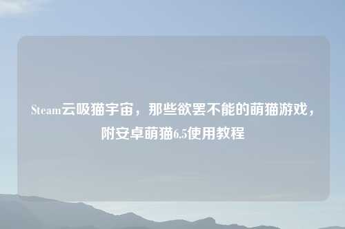 Steam云吸猫宇宙，那些欲罢不能的萌猫游戏，附安卓萌猫6.5使用教程