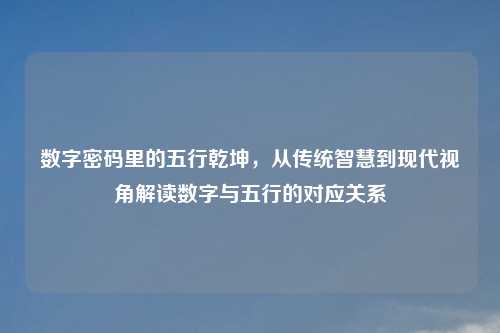 数字密码里的五行乾坤，从传统智慧到现代视角解读数字与五行的对应关系