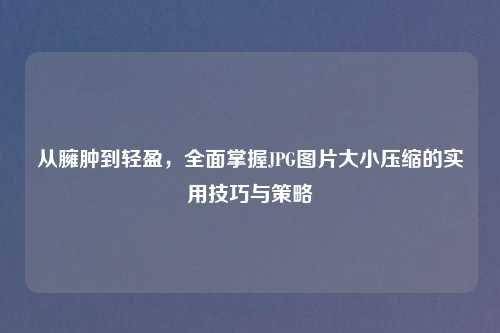 从臃肿到轻盈，全面掌握JPG图片大小压缩的实用技巧与策略