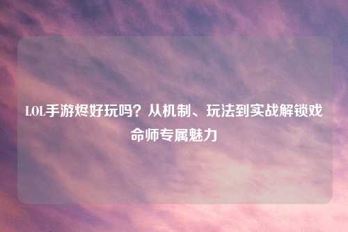 LOL手游烬好玩吗？从机制、玩法到实战解锁戏命师专属魅力
