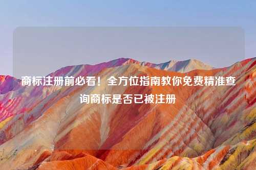 商标注册前必看！全方位指南教你免费精准查询商标是否已被注册
