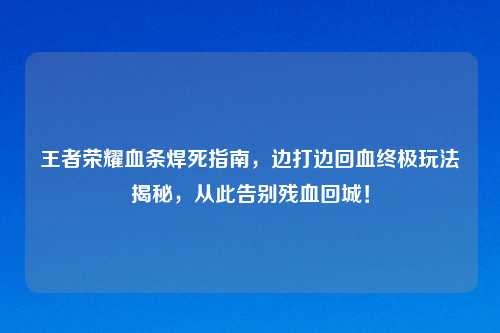 王者荣耀血条焊死指南，边打边回血终极玩法揭秘，从此告别残血回城！