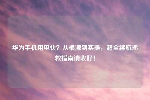 华为手机用电快？从根源到实操，超全续航拯救指南请收好！