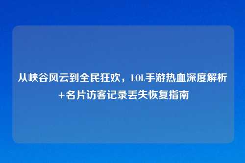 从峡谷风云到全民狂欢，LOL手游热血深度解析+名片访客记录丢失恢复指南