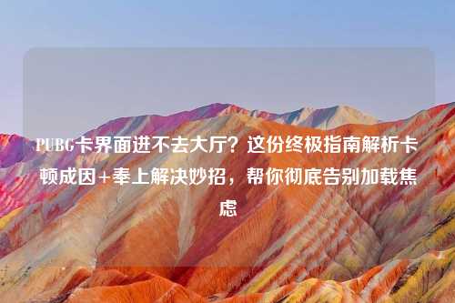 PUBG卡界面进不去大厅？这份终极指南解析卡顿成因+奉上解决妙招，帮你彻底告别加载焦虑