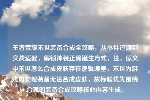 王者荣耀末世装备合成全攻略，从小件过渡到实战适配，解锁神装正确诞生方式，注，原文中末世怎么合成皮肤存在逻辑误差，末世为游戏内物理装备无法合成皮肤，故标题优先围绕合理的装备合成攻略核心内容生成。